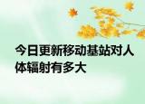 今日更新移动基站对人体辐射有多大