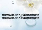 微博里投诉别人的人会知道是谁举报的吗微博里投诉别人的人会知道是谁举报的吗
