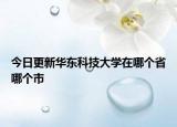 今日更新华东科技大学在哪个省哪个市