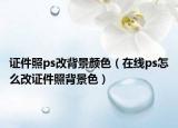 证件照ps改背景颜色（在线ps怎么改证件照背景色）