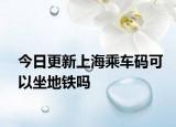 今日更新上海乘车码可以坐地铁吗