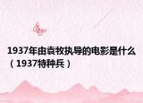 1937年由袁牧执导的电影是什么（1937特种兵）