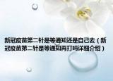 新冠疫苗第二针是等通知还是自己去（新冠疫苗第二针是等通知再打吗详细介绍）