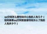 qq空间怎么看特别关心我的人有几个（如何查看qq空间里面谁特别关心了我的人有多少个）
