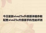 今日更新vivoZ5x升级版详细参数配置vivoZ5x升级版手机性能评测