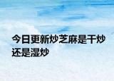今日更新炒芝麻是干炒还是湿炒