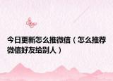 今日更新怎么推微信（怎么推荐微信好友给别人）