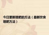 今日更新增肥的方法（最新饮食增肥方法）
