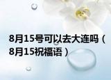 8月15号可以去大连吗（8月15祝福语）