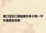 海口宝安江南城房价多少钱一平米谁能告诉我