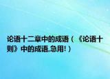 论语十二章中的成语（《论语十则》中的成语,急用!）