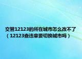 交管12123的所在城市怎么改不了（12123查违章要切换城市吗）