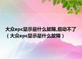 大众epc显示是什么故障,启动不了（大众epc显示是什么故障）