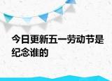 今日更新五一劳动节是纪念谁的