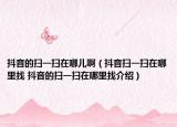 抖音的扫一扫在哪儿啊（抖音扫一扫在哪里找 抖音的扫一扫在哪里找介绍）