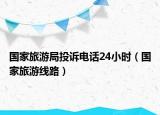 国家旅游局投诉电话24小时（国家旅游线路）