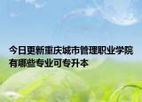 今日更新重庆城市管理职业学院有哪些专业可专升本