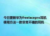 今日更新华为freelacepro耳机使用方法一款非常不错的耳机