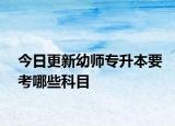 今日更新幼师专升本要考哪些科目