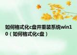 如何格式化c盘并重装系统win10（如何格式化c盘）