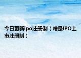 今日更新ipo注册制（啥是IPO上市注册制）