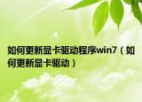 如何更新显卡驱动程序win7（如何更新显卡驱动）