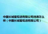 中国长城葡萄酒有限公司待遇怎么样（中国长城葡萄酒有限公司）