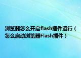 浏览器怎么开启flash插件运行（怎么启动浏览器Flash插件）
