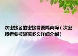 次密接者的密接需要隔离吗（次密接者要被隔离多久详细介绍）