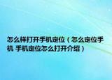 怎么样打开手机定位（怎么定位手机 手机定位怎么打开介绍）