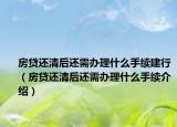 房贷还清后还需办理什么手续建行（房贷还清后还需办理什么手续介绍）