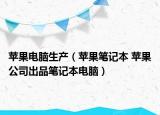 苹果电脑生产（苹果笔记本 苹果公司出品笔记本电脑）