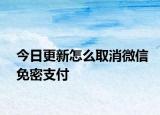 今日更新怎么取消微信免密支付