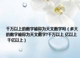 千万以上的数字被称为天文数字吗（多大的数字被称为天文数字?千万以上 亿以上 千亿以上）