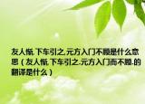 友人惭,下车引之,元方入门不顾是什么意思（友人惭,下车引之.元方入门而不顾.的翻译是什么）