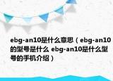 ebg-an10是什么意思（ebg-an10的型号是什么 ebg-an10是什么型号的手机介绍）