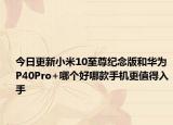 今日更新小米10至尊纪念版和华为P40Pro+哪个好哪款手机更值得入手