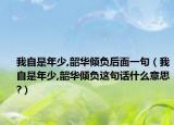 我自是年少,韶华倾负后面一句（我自是年少,韶华倾负这句话什么意思?）