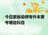 今日更新幼师专升本要考哪些科目