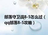 部落守卫战8-5怎么过（qq部落8-5攻略）