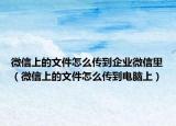 微信上的文件怎么传到企业微信里（微信上的文件怎么传到电脑上）