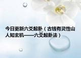 今日更新六爻起卦（古钱有灵性山人知玄机——六爻起卦法）