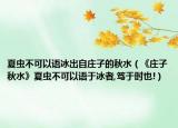 夏虫不可以语冰出自庄子的秋水（《庄子秋水》夏虫不可以语于冰者,笃于时也!）