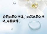 如何ps导入字体（ps怎么导入字体_电脑软件）