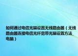 如何通过电信光猫设置无线路由器（无线路由器连接电信光纤宽带光猫设置方法_电脑）