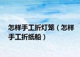 怎样手工折灯笼（怎样手工折纸船）