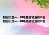 如何设置win10电脑音箱没有声音如何设置win10电脑音箱没有声音