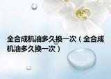 全合成机油多久换一次（全合成机油多久换一次）