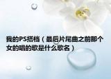 我的PS搭档（最后片尾曲之前那个女的唱的歌是什么歌名）