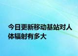 今日更新移动基站对人体辐射有多大